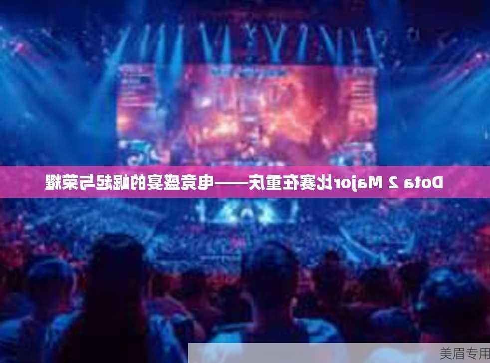 Dota 2 Major比赛在重庆——电竞盛宴的崛起与荣耀