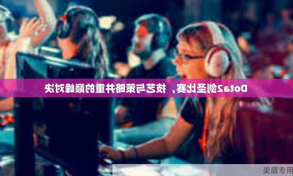 Dota2剑圣比赛，技艺与策略并重的巅峰对决