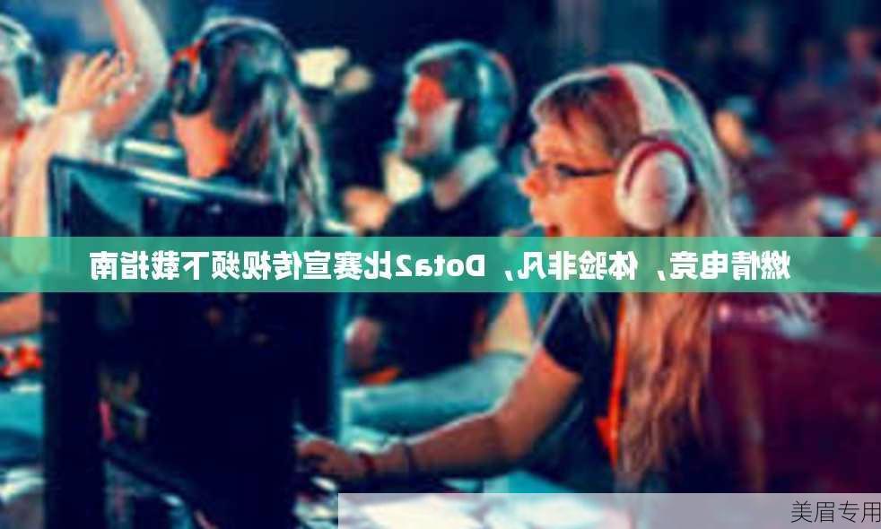 燃情电竞，体验非凡，Dota2比赛宣传视频下载指南