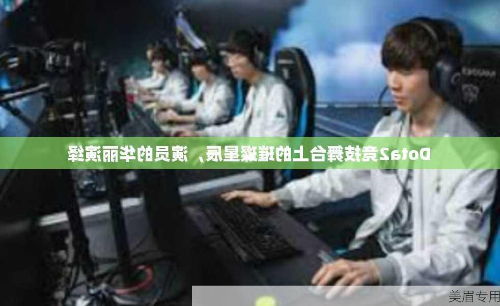 Dota2竞技舞台上的璀璨星辰，演员的华丽演绎