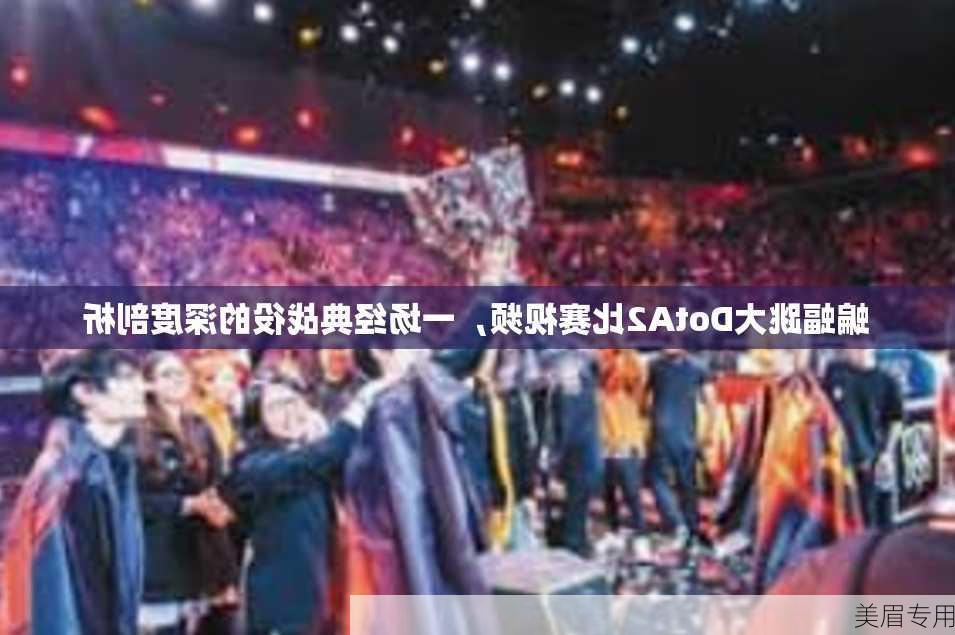 蝙蝠跳大DotA2比赛视频，一场经典战役的深度剖析