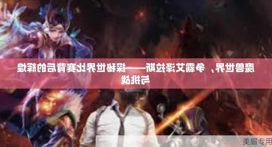 魔兽世界，争霸艾泽拉斯——探秘世界比赛背后的辉煌与挑战